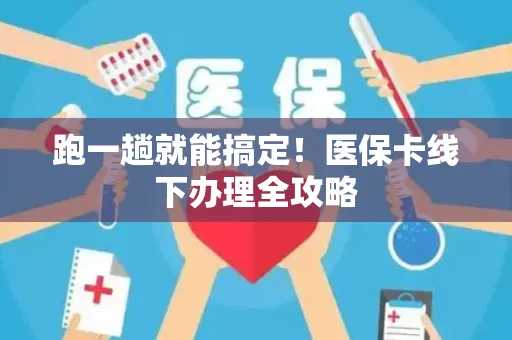 跑一趟就能搞定！医保卡线下办理全攻略