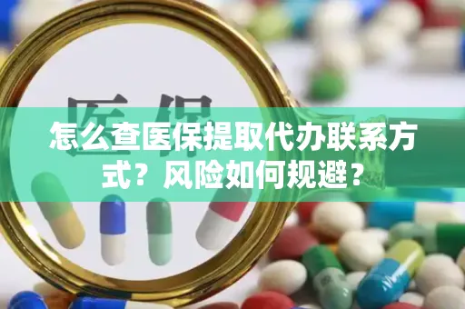 怎么查医保提取代办联系方式？风险如何规避？